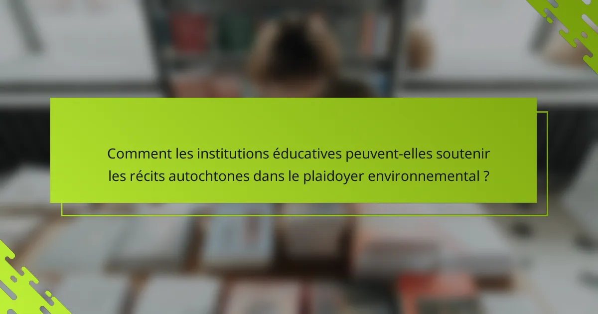 Comment les institutions éducatives peuvent-elles soutenir les récits autochtones dans le plaidoyer environnemental ?