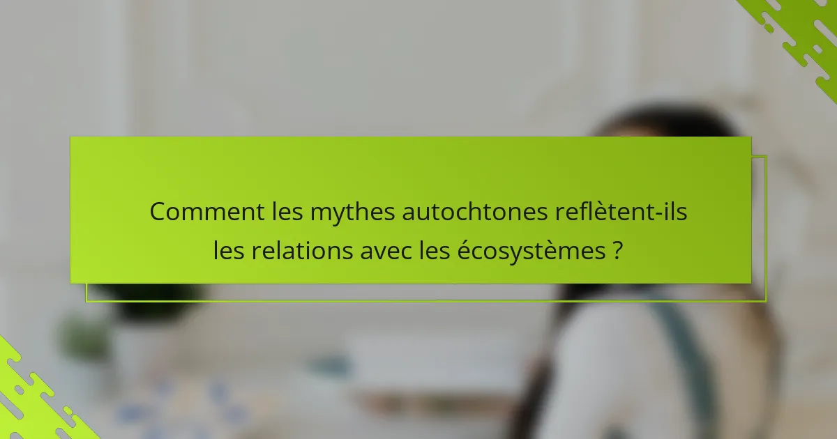 Comment les mythes autochtones reflètent-ils les relations avec les écosystèmes ?