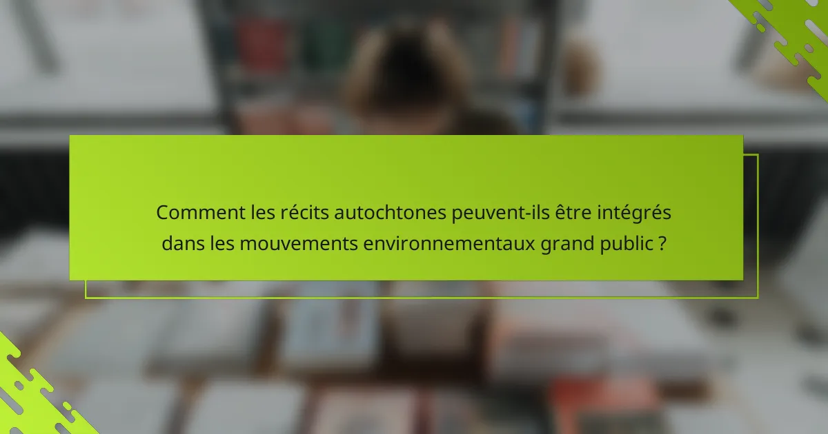 Comment les récits autochtones peuvent-ils être intégrés dans les mouvements environnementaux grand public ?