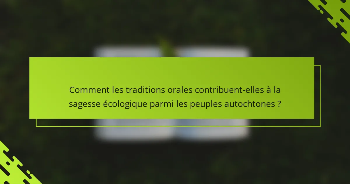 Comment les traditions orales contribuent-elles à la sagesse écologique parmi les peuples autochtones ?