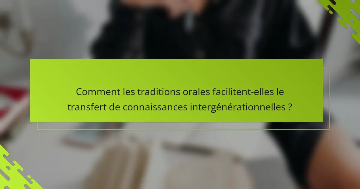 Comment les traditions orales facilitent-elles le transfert de connaissances intergénérationnelles ?