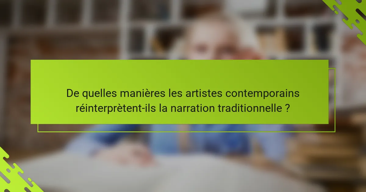 De quelles manières les artistes contemporains réinterprètent-ils la narration traditionnelle ?