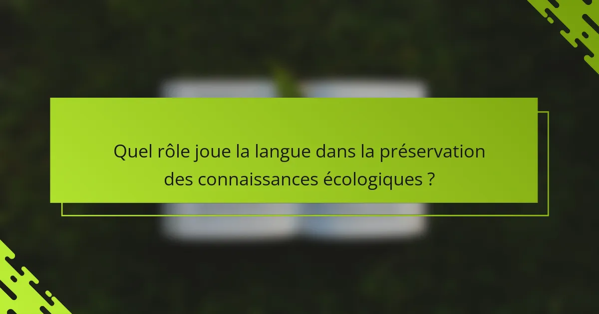 Quel rôle joue la langue dans la préservation des connaissances écologiques ?