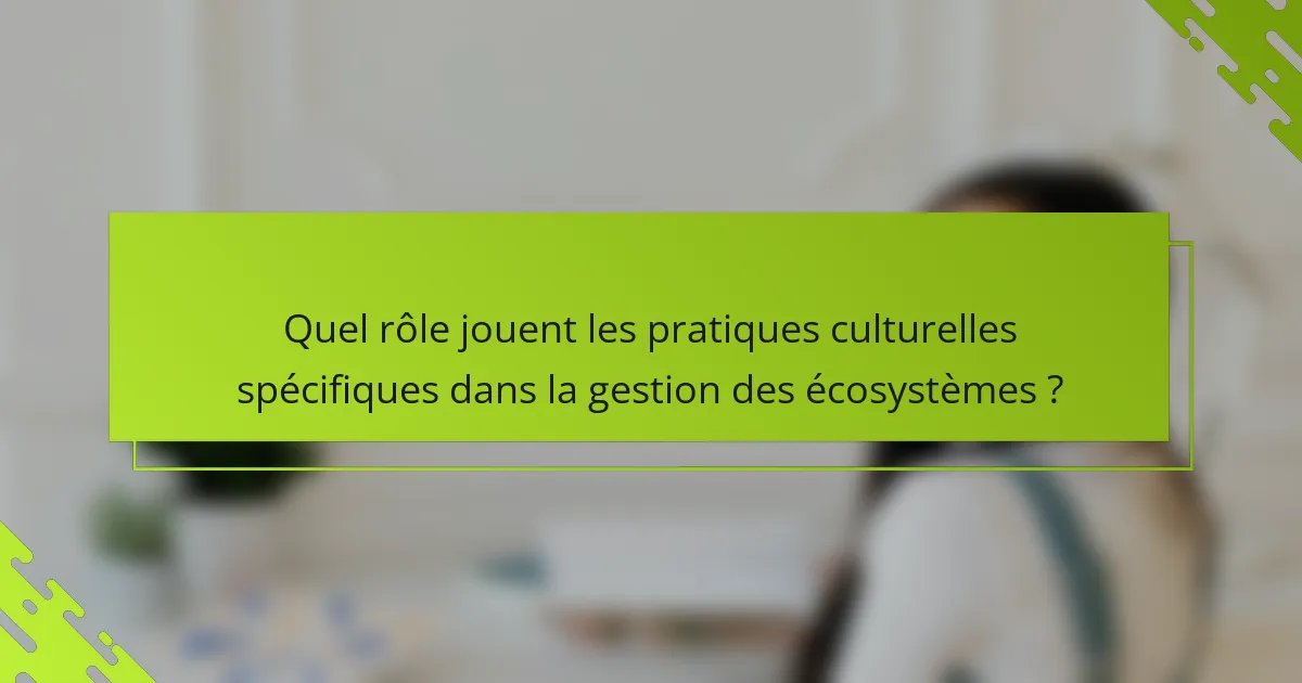 Quel rôle jouent les pratiques culturelles spécifiques dans la gestion des écosystèmes ?