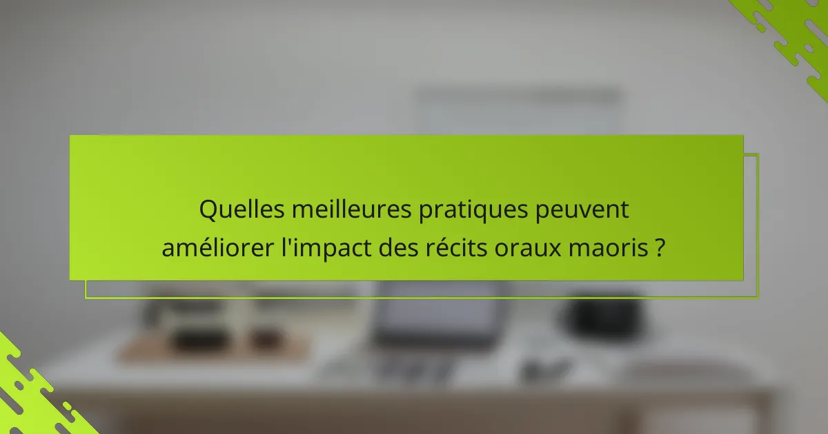 Quelles meilleures pratiques peuvent améliorer l'impact des récits oraux maoris ?