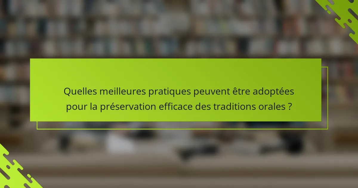 Quelles meilleures pratiques peuvent être adoptées pour la préservation efficace des traditions orales ?