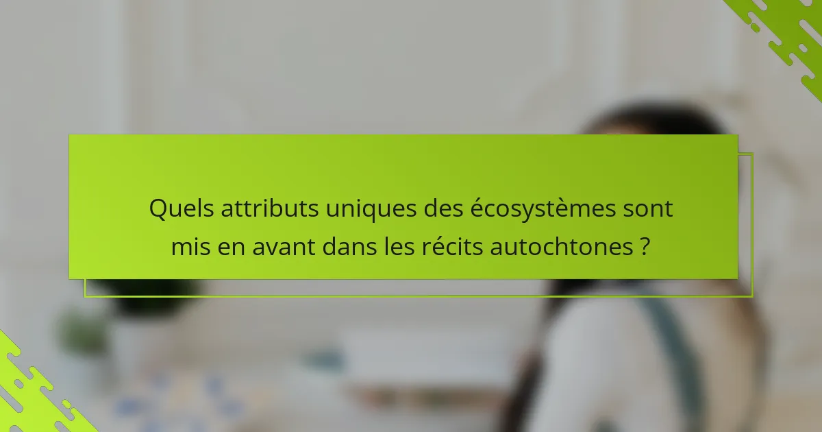 Quels attributs uniques des écosystèmes sont mis en avant dans les récits autochtones ?